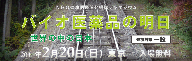 NPO健康医療開発機構シンポジウム バイオ医薬品の明日―世界の中の日本― 参加対象一般 2011年2月20日(日)東京 入場無料